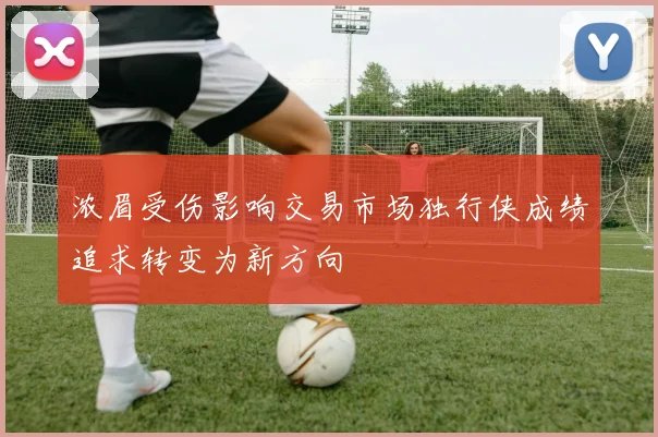 浓眉受伤影响交易市场独行侠成绩追求转变为新方向