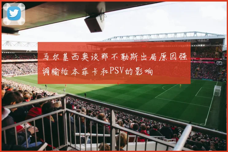 马尔基西奥谈那不勒斯出局原因强调输给本菲卡和PSV的影响