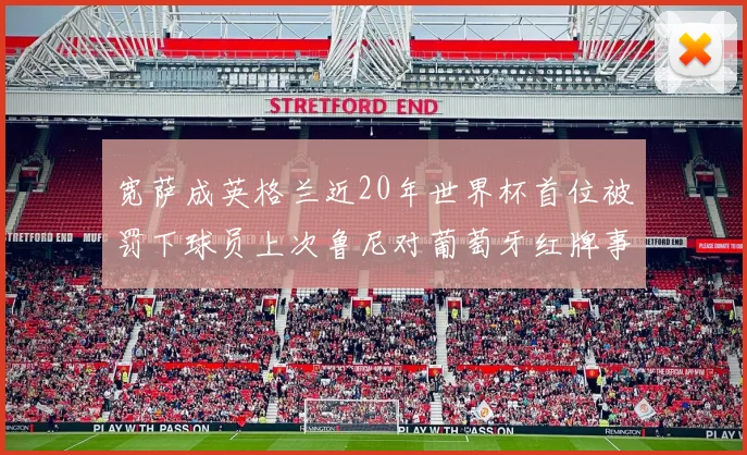 宽萨成英格兰近20年世界杯首位被罚下球员上次鲁尼对葡萄牙红牌事件回顾
