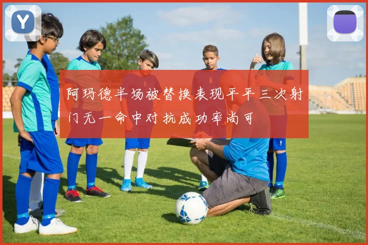 阿玛德半场被替换表现平平三次射门无一命中对抗成功率尚可