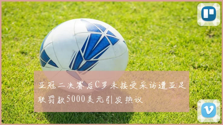 亚冠二决赛后C罗未接受采访遭亚足联罚款5000美元引发热议