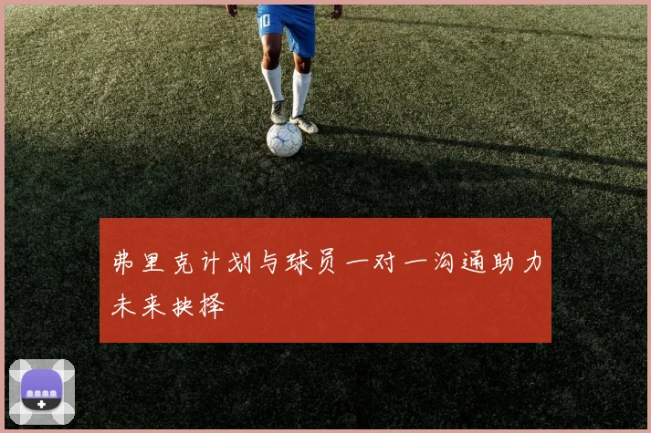 弗里克计划与球员一对一沟通助力未来抉择