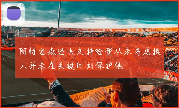 阿特金森坚决支持哈登从未考虑换人并未在关键时刻保护他