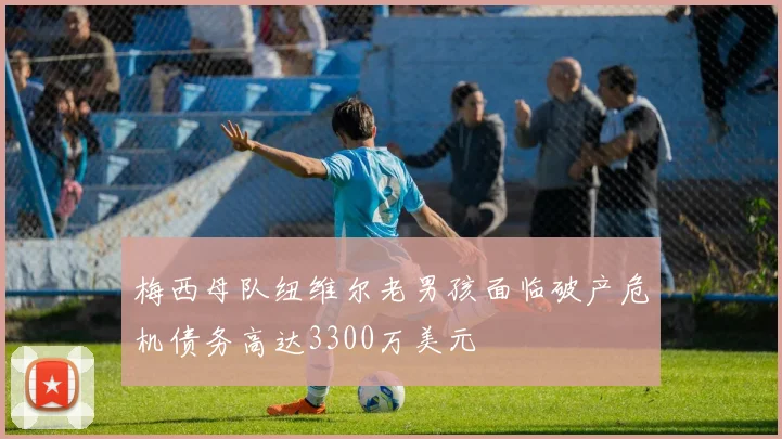 梅西母队纽维尔老男孩面临破产危机债务高达3300万美元