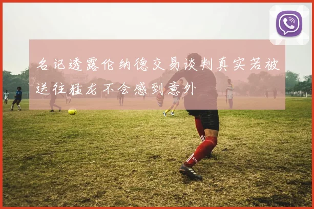 名记透露伦纳德交易谈判真实若被送往猛龙不会感到意外