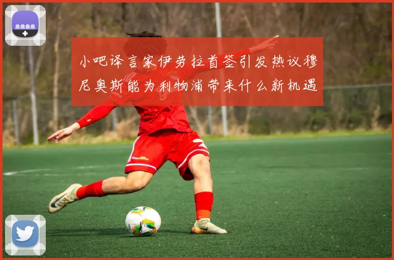 小吧译言家伊劳拉首签引发热议穆尼奥斯能为利物浦带来什么新机遇