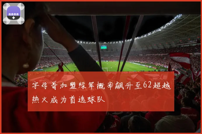 字母哥加盟绿军概率飙升至62超越热火成为首选球队