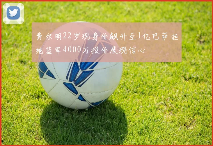 费尔明22岁现身价飙升至1亿巴萨拒绝蓝军4000万报价展现信心