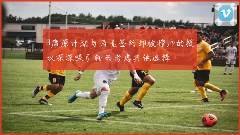 B席原计划与马竞签约却被穆帅的提议深深吸引转而考虑其他选择
