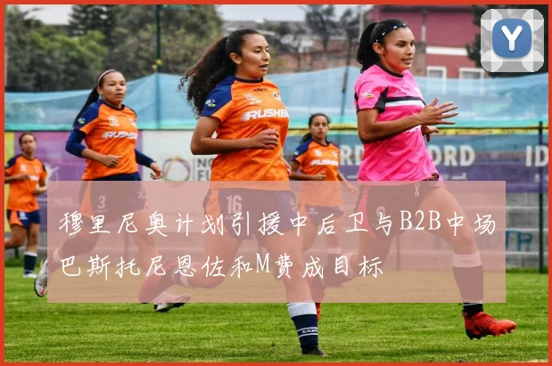 穆里尼奥计划引援中后卫与B2B中场巴斯托尼恩佐和M费成目标