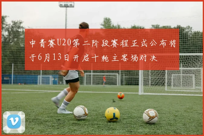 中青赛U20第二阶段赛程正式公布将于6月13日开启十轮主客场对决
