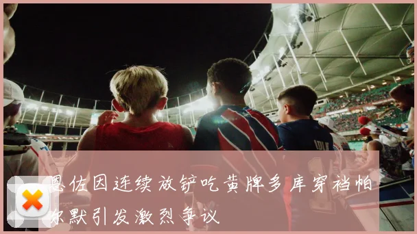 恩佐因连续放铲吃黄牌多库穿裆帕尔默引发激烈争议