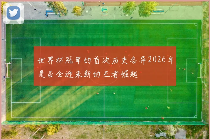 世界杯冠军的首次历史各异2026年是否会迎来新的王者崛起