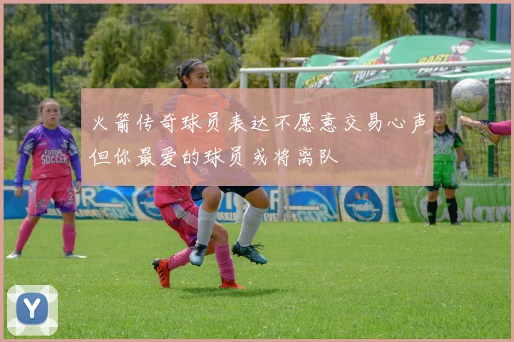 火箭传奇球员表达不愿意交易心声但你最爱的球员或将离队