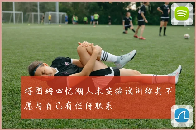 塔图姆回忆湖人未安排试训称其不愿与自己有任何联系