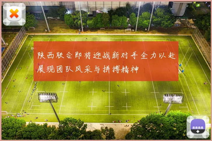 陕西联合即将迎战新对手全力以赴展现团队风采与拼搏精神