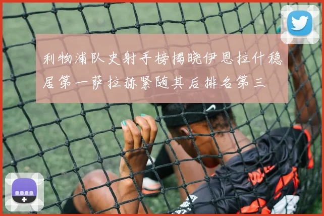 利物浦队史射手榜揭晓伊恩拉什稳居第一萨拉赫紧随其后排名第三