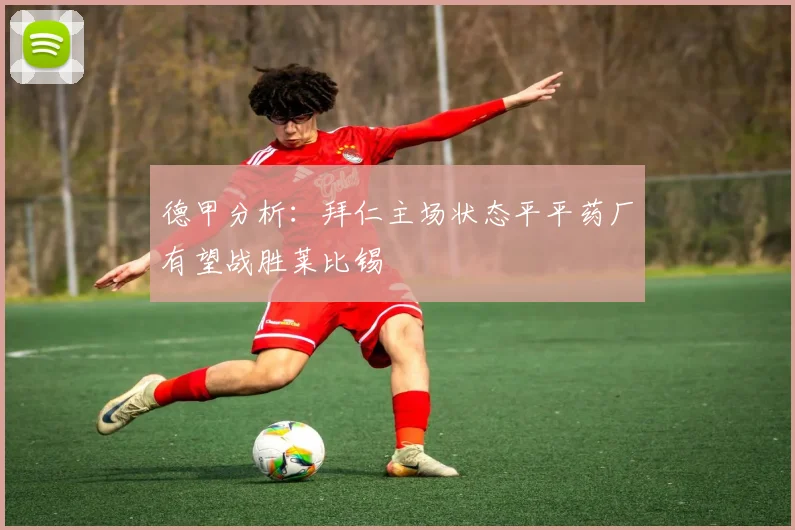 德甲分析：拜仁主场状态平平药厂有望战胜莱比锡