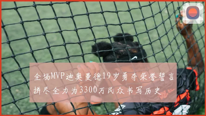 全场MVP迪奥曼德19岁勇夺荣誉誓言拼尽全力为3300万民众书写历史