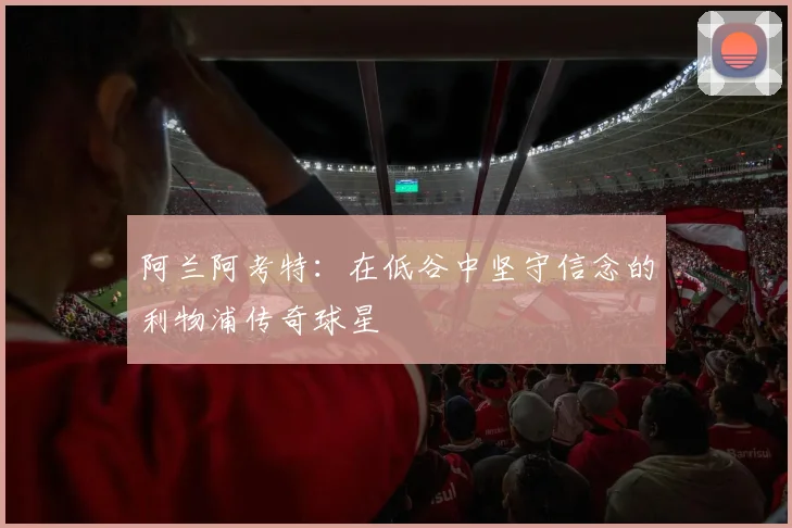 阿兰阿考特：在低谷中坚守信念的利物浦传奇球星
