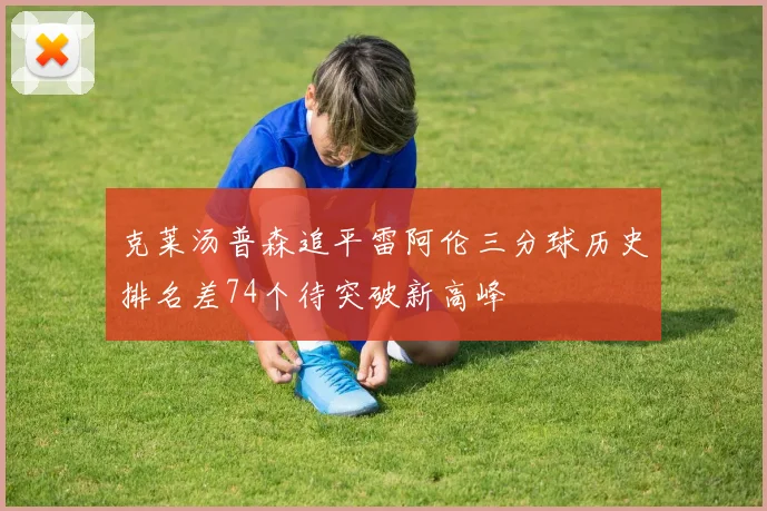 克莱汤普森追平雷阿伦三分球历史排名差74个待突破新高峰