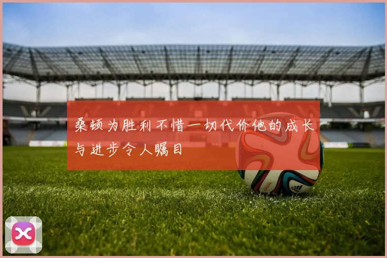 桑顿为胜利不惜一切代价他的成长与进步令人瞩目