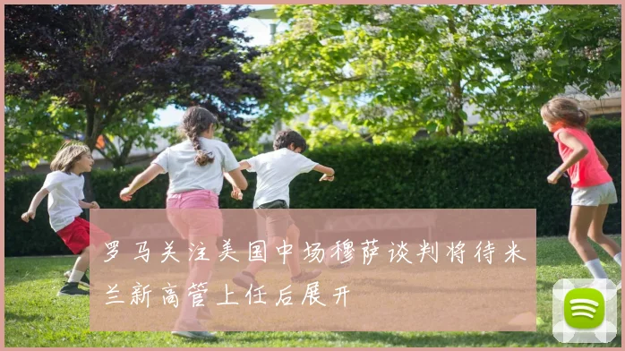 罗马关注美国中场穆萨谈判将待米兰新高管上任后展开
