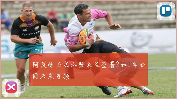 阿莫林正式加盟米兰签署2加1年合同未来可期
