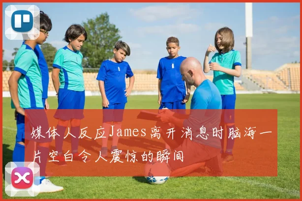 媒体人反应James离开消息时脑海一片空白令人震惊的瞬间