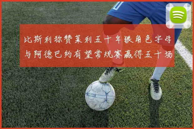 比斯利称赞莱利五十年狠角色字母与阿德巴约有望常规赛赢得五十场