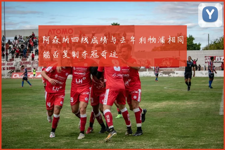 阿森纳四线成绩与去年利物浦相同能否复制夺冠奇迹