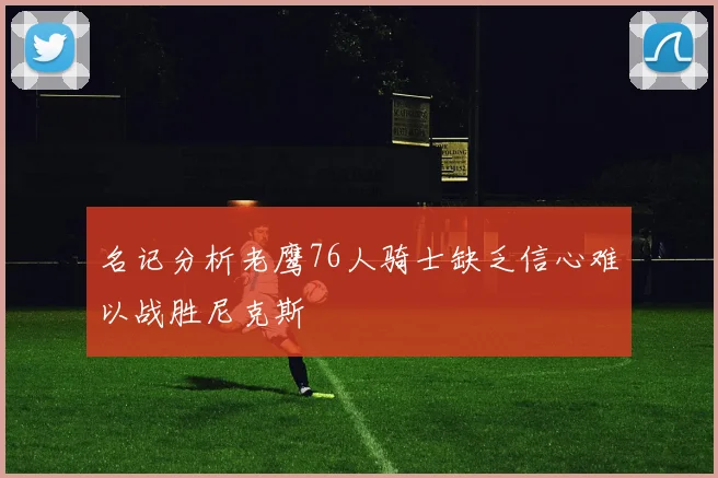 名记分析老鹰76人骑士缺乏信心难以战胜尼克斯