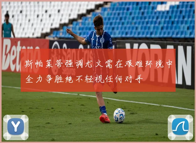 斯帕莱蒂强调尤文需在艰难环境中全力争胜绝不轻视任何对手