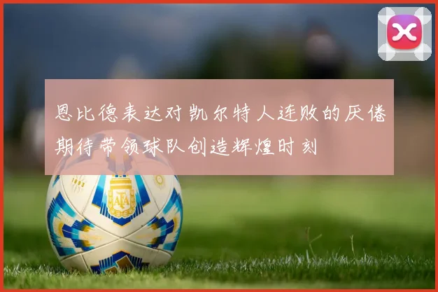 恩比德表达对凯尔特人连败的厌倦期待带领球队创造辉煌时刻