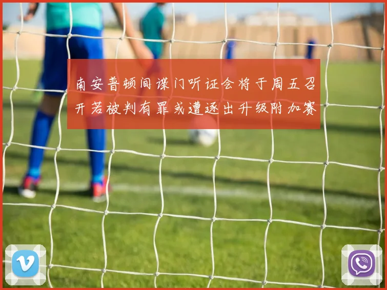 南安普顿间谍门听证会将于周五召开若被判有罪或遭逐出升级附加赛