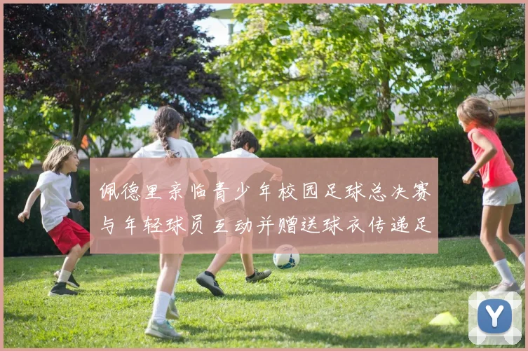 佩德里亲临青少年校园足球总决赛与年轻球员互动并赠送球衣传递足球精神