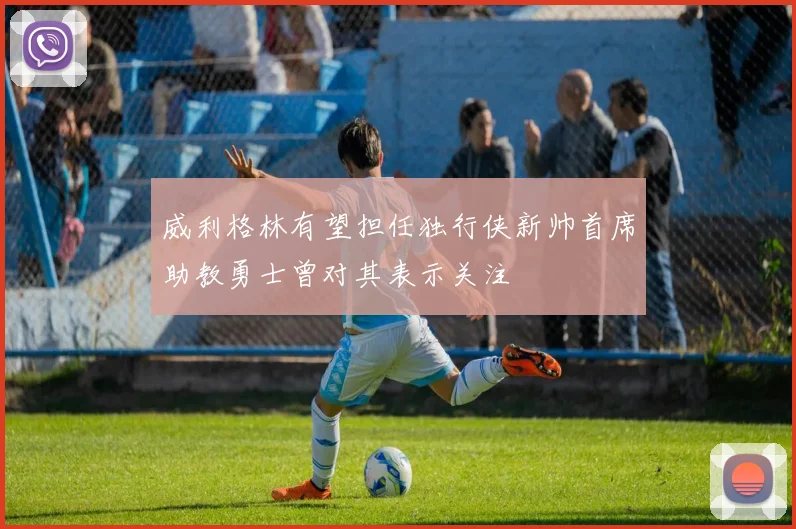 威利格林有望担任独行侠新帅首席助教勇士曾对其表示关注